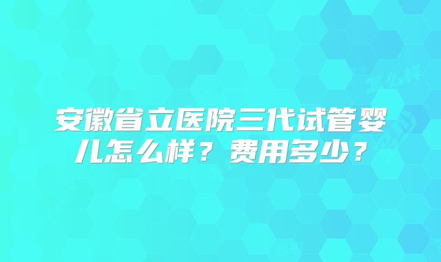 安徽省立医院三代试管婴儿怎么样？费用多少？