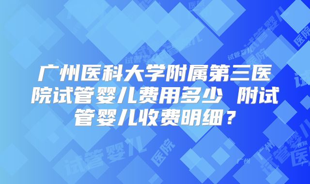 广州医科大学附属第三医院试管婴儿费用多少 附试管婴儿收费明细？