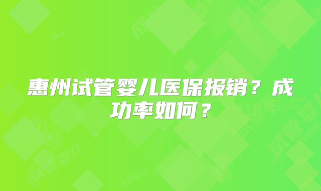 惠州试管婴儿医保报销？成功率如何？