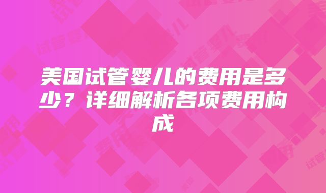 美国试管婴儿的费用是多少?详细解析各项费用构成