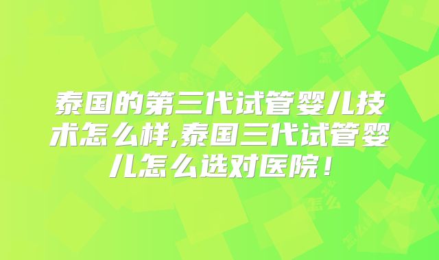 泰国的第三代试管婴儿技术怎么样,泰国三代试管婴儿怎么选对医院！