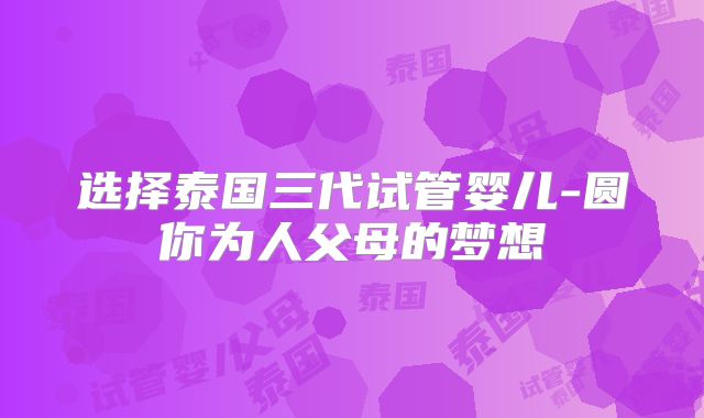 选择泰国三代试管婴儿-圆你为人父母的梦想