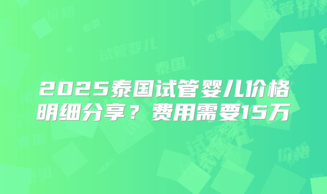 2025泰国试管婴儿价格明细分享?费用需要15万