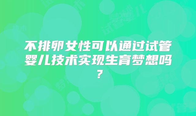 不排卵女性可以通过试管婴儿技术实现生育梦想吗?