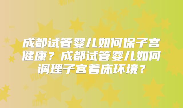 成都试管婴儿如何保子宫健康?成都试管婴儿如何调理子宫着床环境?