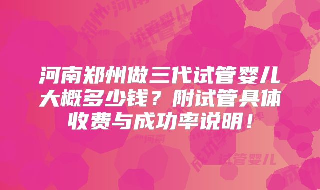 河南郑州做三代试管婴儿大概多少钱?附试管具体收费与成功率说明!