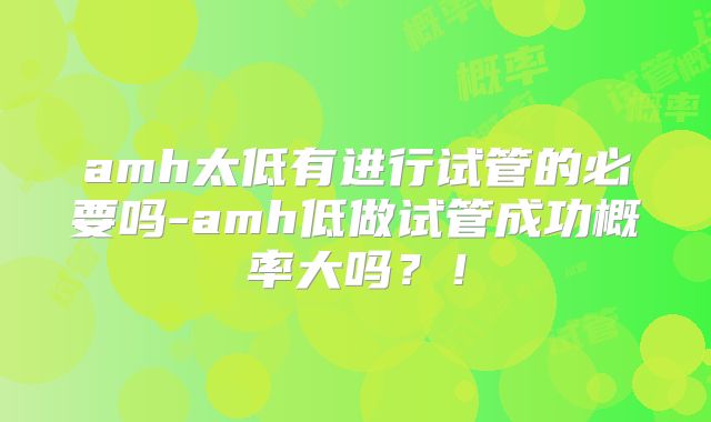 amh太低有进行试管的必要吗-amh低做试管成功概率大吗？！