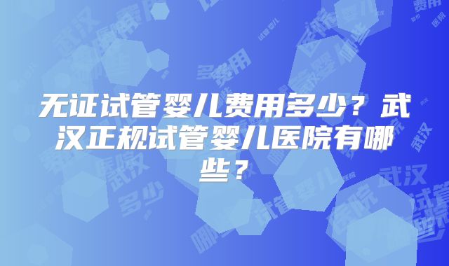 无证试管婴儿费用多少?武汉正规试管婴儿医院有哪些?