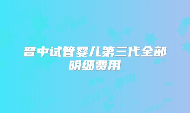 晋中试管婴儿第三代全部明细费用