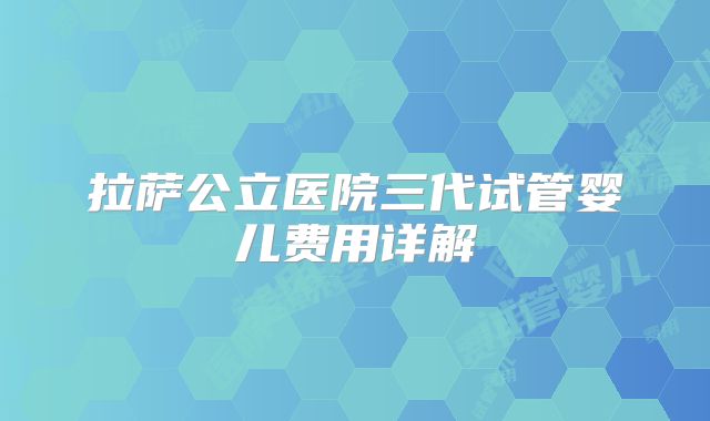 拉萨公立医院三代试管婴儿费用详解