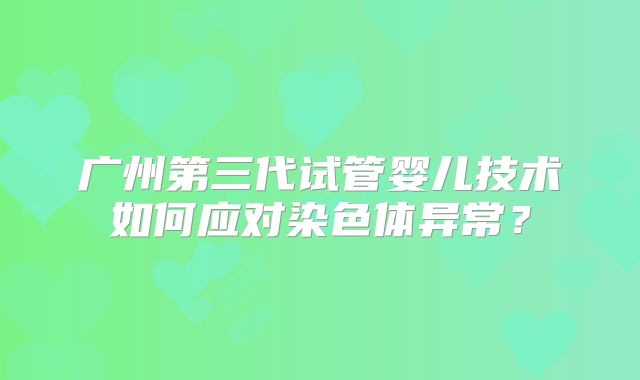 广州第三代试管婴儿技术如何应对染色体异常？