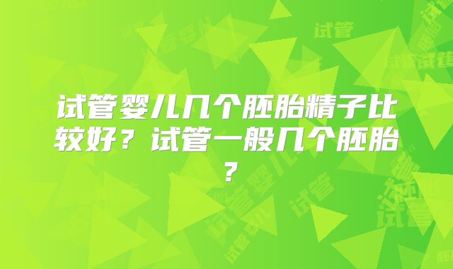 试管婴儿几个胚胎精子比较好？试管一般几个胚胎？
