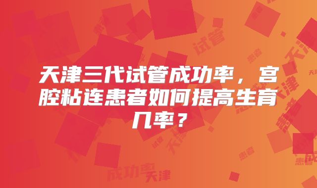 天津三代试管成功率,宫腔粘连患者如何提高生育几率?