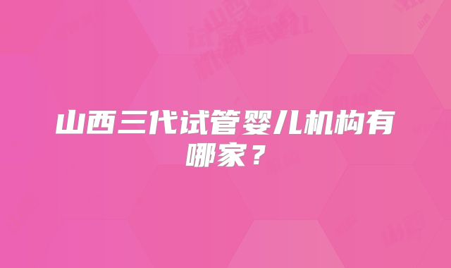 山西三代试管婴儿机构有哪家？