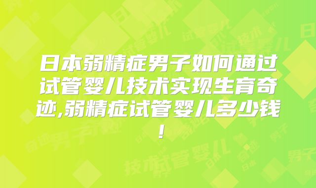日本弱精症男子如何通过试管婴儿技术实现生育奇迹,弱精症试管婴儿多少钱!