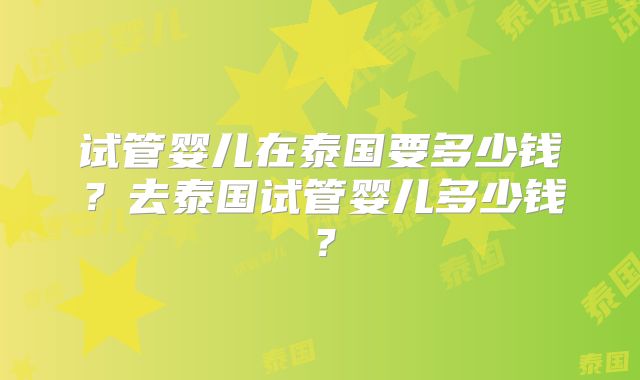 试管婴儿在泰国要多少钱？去泰国试管婴儿多少钱？