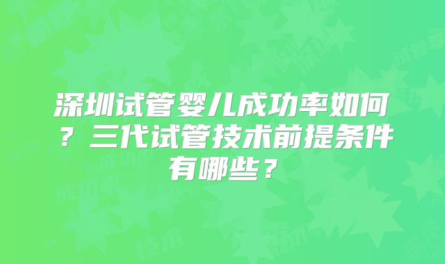 深圳试管婴儿成功率如何？三代试管技术前提条件有哪些？