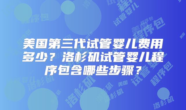 美国第三代试管婴儿费用多少？洛杉矶试管婴儿程序包含哪些步骤？