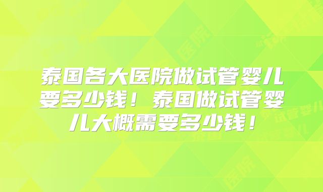 泰国各大医院做试管婴儿要多少钱!泰国做试管婴儿大概需要多少钱!