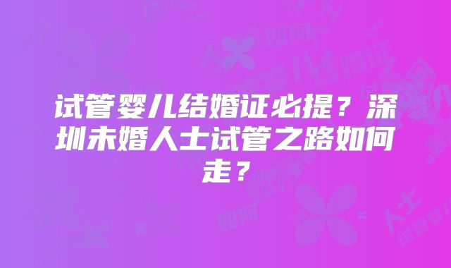 试管婴儿结婚证必提?深圳未婚人士试管之路如何走?