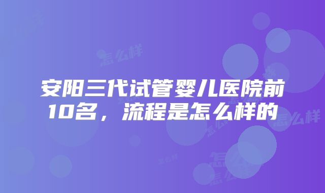 安阳三代试管婴儿医院前10名,流程是怎么样的