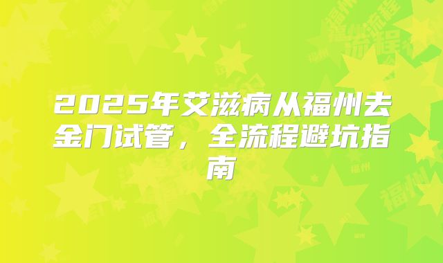 2025年艾滋病从福州去金门试管,全流程避坑指南