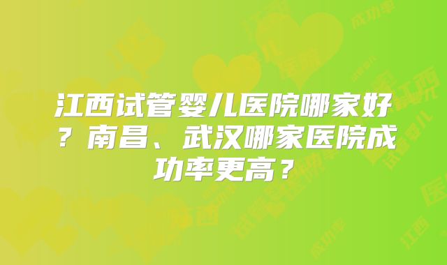 江西试管婴儿医院哪家好?南昌、武汉哪家医院成功率更高?