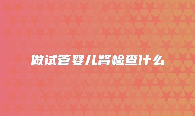 做试管婴儿肾检查什么