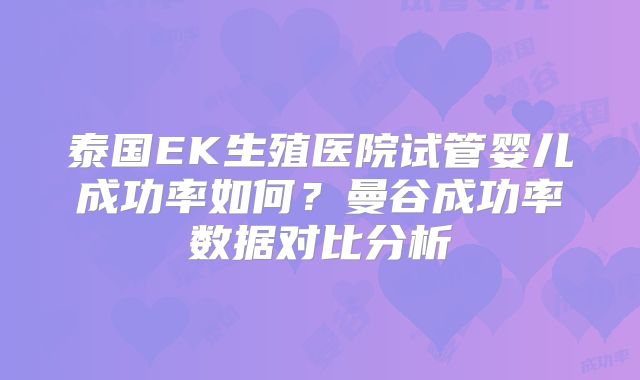 泰国EK生殖医院试管婴儿成功率如何?曼谷成功率数据对比分析