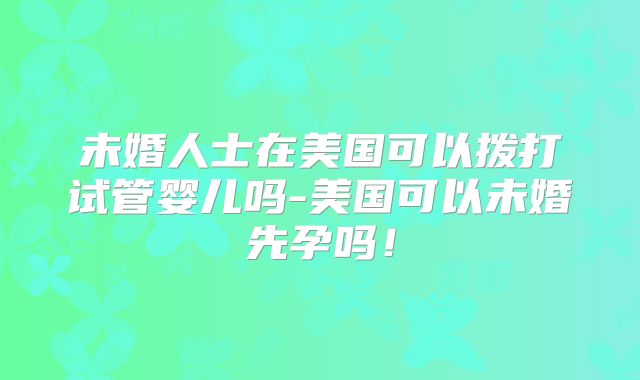 未婚人士在美国可以拨打试管婴儿吗-美国可以未婚先孕吗!