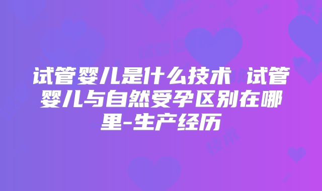 试管婴儿是什么技术 试管婴儿与自然受孕区别在哪里-生产经历