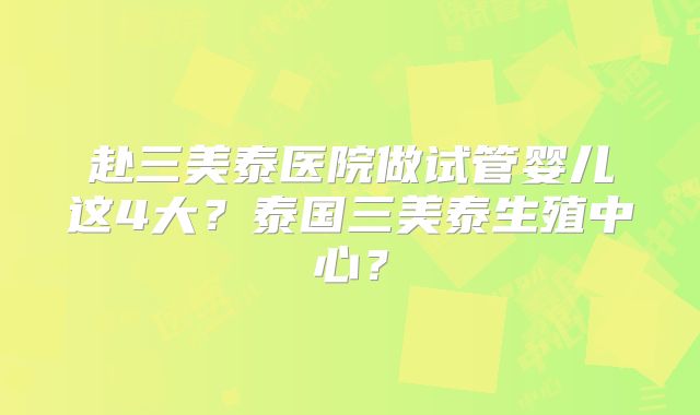 赴三美泰医院做试管婴儿这4大？泰国三美泰生殖中心？