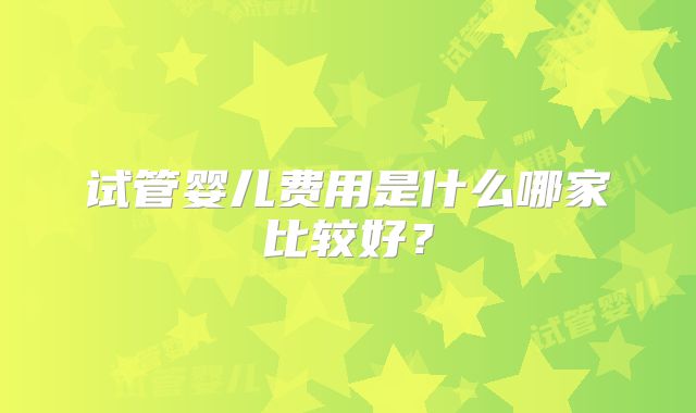 试管婴儿费用是什么哪家比较好？
