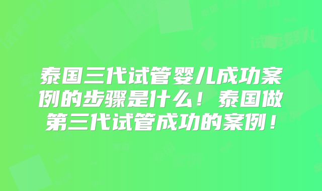 泰国三代试管婴儿成功案例的步骤是什么!泰国做第三代试管成功的案例!