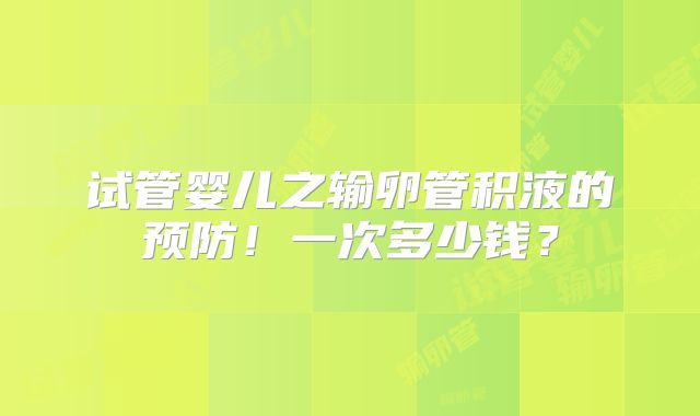 试管婴儿之输卵管积液的预防!一次多少钱?