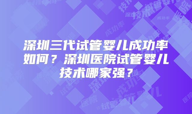 深圳三代试管婴儿成功率如何?深圳医院试管婴儿技术哪家强?