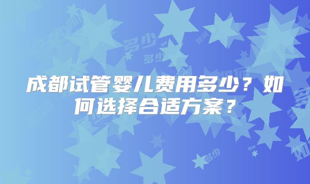 成都试管婴儿费用多少？如何选择合适方案？