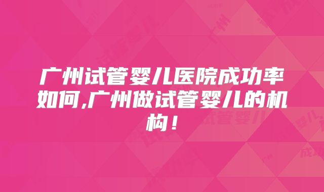 广州试管婴儿医院成功率如何,广州做试管婴儿的机构！