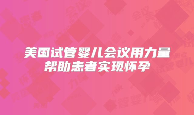 美国试管婴儿会议用力量帮助患者实现怀孕