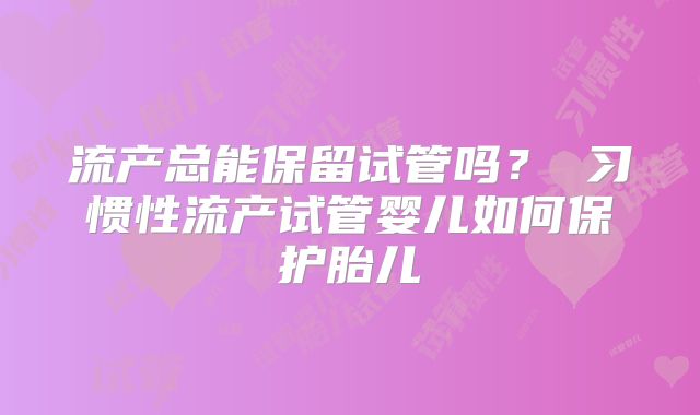 流产总能保留试管吗? 习惯性流产试管婴儿如何保护胎儿