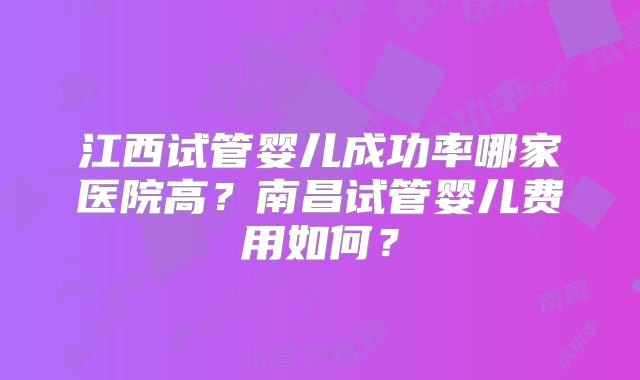 江西试管婴儿成功率哪家医院高?南昌试管婴儿费用如何?