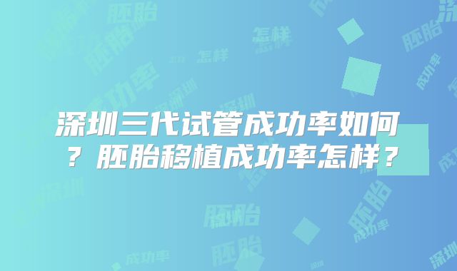 深圳三代试管成功率如何?胚胎移植成功率怎样?