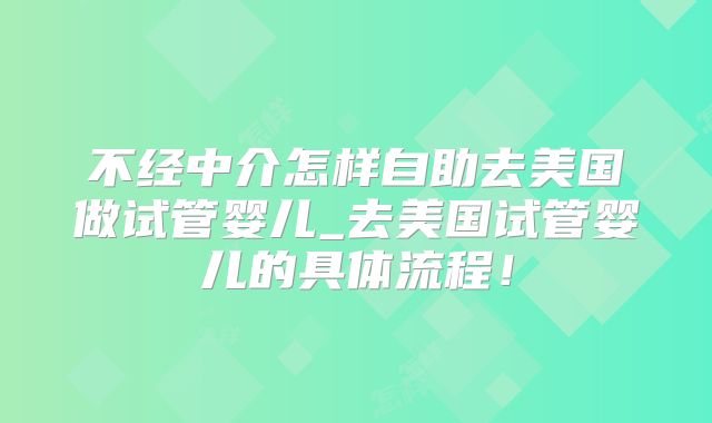 不经中介怎样自助去美国做试管婴儿_去美国试管婴儿的具体流程！