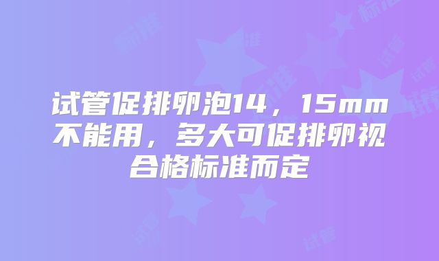 试管促排卵泡14，15mm不能用，多大可促排卵视合格标准而定
