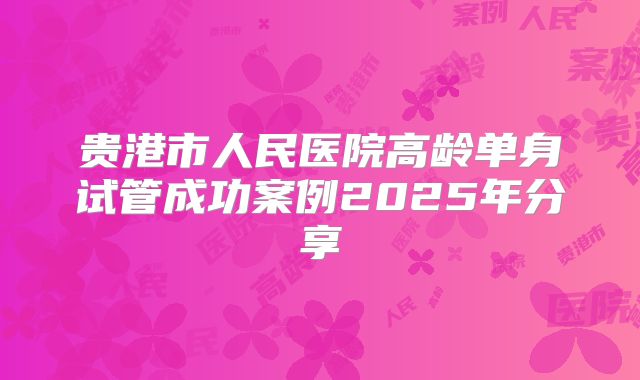 贵港市人民医院高龄单身试管成功案例2025年分享