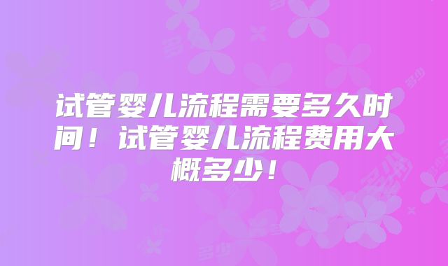 试管婴儿流程需要多久时间!试管婴儿流程费用大概多少!