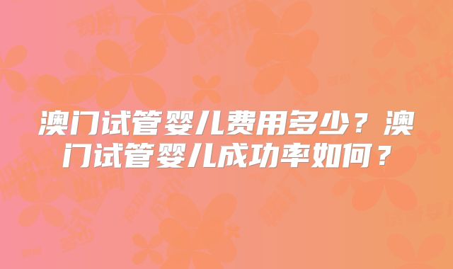 澳门试管婴儿费用多少?澳门试管婴儿成功率如何?