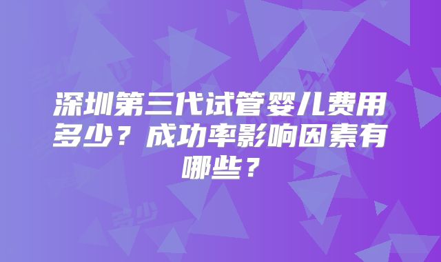 深圳第三代试管婴儿费用多少？成功率影响因素有哪些？
