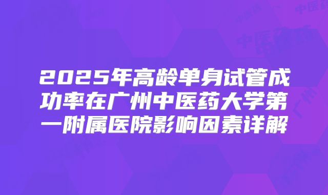 2025年高龄单身试管成功率在广州中医药大学第一附属医院影响因素详解