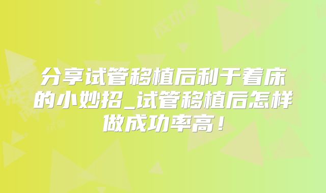 分享试管移植后利于着床的小妙招_试管移植后怎样做成功率高!